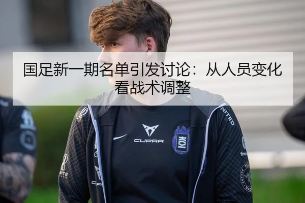国足新一期名单引发讨论：从人员变化看战术调整